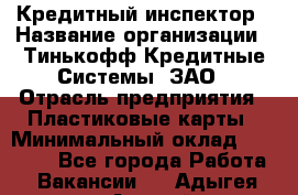 Кредитный инспектор › Название организации ­ Тинькофф Кредитные Системы, ЗАО › Отрасль предприятия ­ Пластиковые карты › Минимальный оклад ­ 85 000 - Все города Работа » Вакансии   . Адыгея респ.,Адыгейск г.